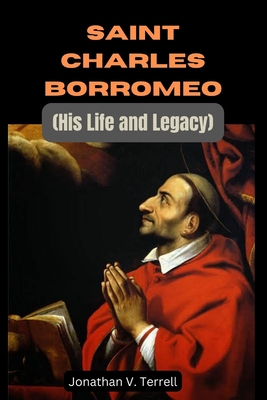 Saint Charles Borromeo: His Life and Legacy - Jonathan V. Terrell