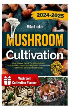 Coperta cărții 'Mushroom Cultivation: Grow, Harvest, Feast. The Ultimate Guide for Beginners. Step-by-Step Techniques for Guaranteed'