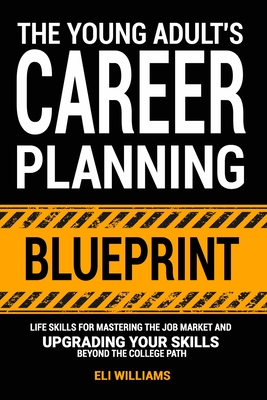 The Young Adult's Career Planning Blueprint: Life Skills for Mastering the Job Market and Upgrading Your Skills Beyond the College Path - Eli Williams