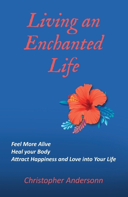 Living an Enchanted Life: Feel More Alive, Heal your Body, Attract Happiness and Love into your Life - Christopher Andersonn