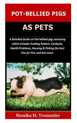 Pot-Bellied Pigs as Pets: A Detailed Guide on Pot bellied pigs nurturing which Includes Feeding Pattern, Conducts, Health Problems, Housing & Pi - Monika H. Trommler