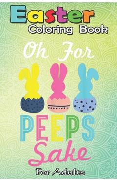 Coperta cărții 'Easter Coloring Book For Adults: Oh for peeps sake! Funny Peeps Easter A Happy Easter Coloring Book For Teens & Adults'