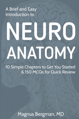 A Brief and Easy Introduction to Neuroanatomy: 10 Simple Chapters to Get You Started & 150 MCQs for Quick Review - Magnus Bergman