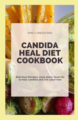 Candida Heal Diet Cookbook: Delicious Recipes, meal plans, food list to heal candida and live yeast free - Emily Green Rnd