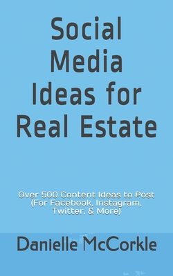 Social Media Ideas for Real Estate: Over 500 Content Ideas to Post (For Facebook, Instagram, Twitter, & More) - Danielle Mccorkle
