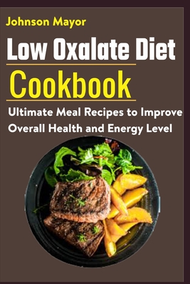 Low Oxalate Diet Cookbook: Ultimate Meal Recipes to Improve Overall Health and Energy Level - Johnson Mayor