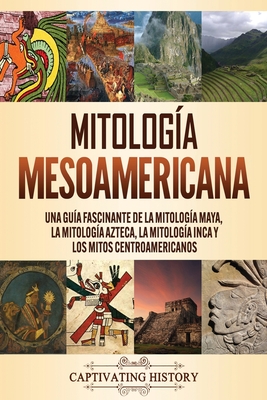 Coperta cărții 'Mitología mesoamericana: Una guía fascinante de la mitología maya, la mitología azteca, la mitología inca y los mitos'