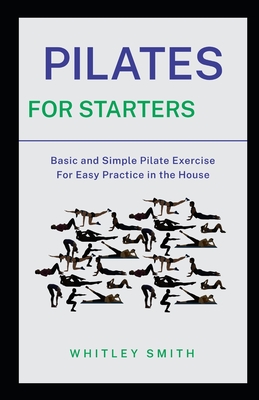 Pilates for Starters: Basic and Simple Pilate Exercise For Easy Practice in the House - Whitley Smith