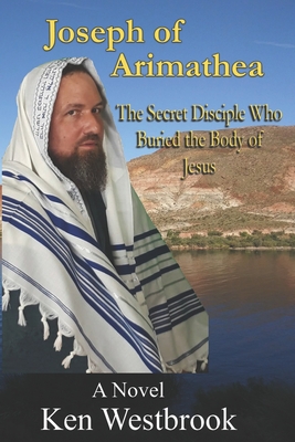 Joseph of Arimathea: The Secret Disciple Who Buried the Body of Jesus - Kenneth Westbrook