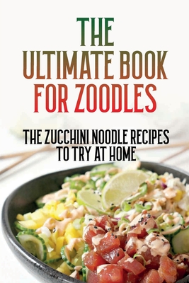 The Ultimate Book For Zoodles: The Zucchini Noodle Recipes To Try At Home: Homemade Zucchini Noodles - Robyn Macchia