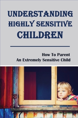 Understanding Highly Sensitive Children: How To Parent An Extremely Sensitive Child: Understanding The Highly Sensitive Child - Lanny Mcconnel