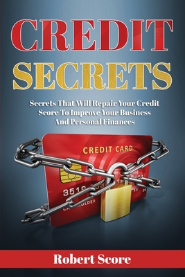 Credit Secrets: Secrets That Will Repair Your Credit Score To Improve Your Business And Personal Finances - Robert Score