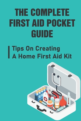 The Complete First Aid Pocket Guide: Tips On Creating A Home First Aid Kit - Booker Avelino