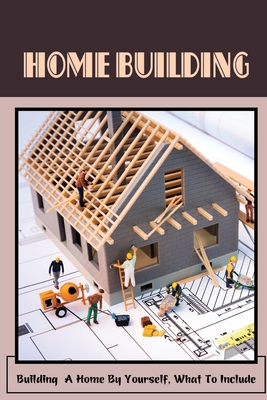 Home Building: Building A Home By Yourself, What To Include: Hot Tips For Building Your Own Home - Jere Semmel