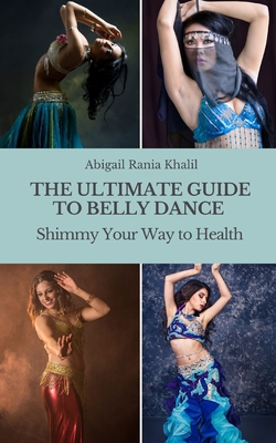 The Ultimate Guide to Belly Dance: Shimmy Your Way to Health - Abigail Rania Khalil