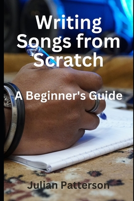 Writing Songs from Scratch: A Beginner's Guide - Julian Patterson