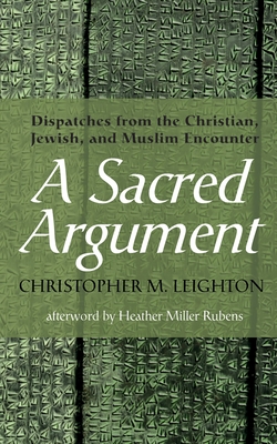 A Sacred Argument: Dispatches from the Christian, Jewish, and Muslim Encounter - Christopher M. Leighton
