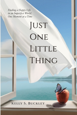 Just One Little Thing: Finding a Happy Life, in an Imperfect World, One Moment at a Time - Kelly S. Buckley