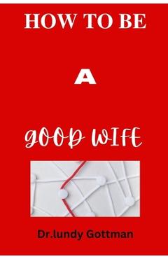Coperta cărții 'How to Be a Good Wife: Qualities that help to understand what men expect from women - Dr Lundy Gottman'