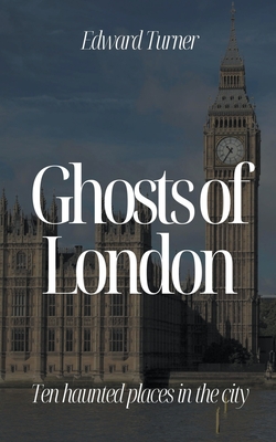 Ghosts of London: Ten Haunted Places in The City - Edward Turner
