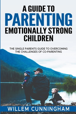 A Guide to Parenting Emotionally Strong Children - The Single Parents Guide to overcoming the challenges of Co - Parenting. - Willem Cunningham