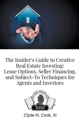 The Insider's Guide to Creative Real Estate Investing: Lease Options, Seller Financing, and Subject-To Techniques for Agents and Investors - Clyde N. Iii-the Real Estate Don Cook