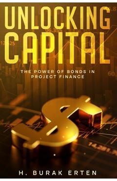 Coperta cărții 'Unlocking Capital: The Power of Bonds in Project Finance - Huseyin Burak Erten'