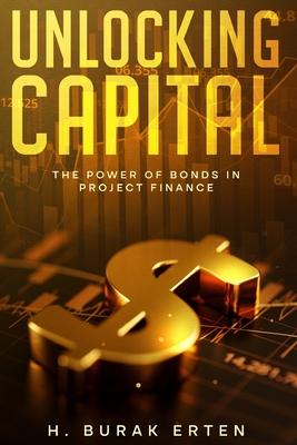 Coperta cărții 'Unlocking Capital: The Power of Bonds in Project Finance - Huseyin Burak Erten'