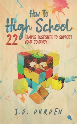 How to High School: 22 Simple Insights to Support Your Journey (Ages 13-18) (Gift and Guide book) - J. D. Durden