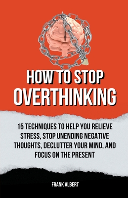 Coperta cărții 'How To Stop Overthinking: 15 Techniques To Help You Relieve Stress, Stop Unending Negative Thoughts, Declutter Your'