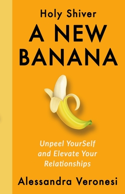 A New Banana: Unpeel YourSelf and Elevate Your Relationships - Alessandra Veronesi