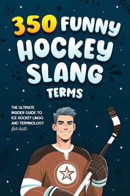 350 Funny Hockey Slang Terms: The Ultimate Insider Guide to Ice Hockey Lingo and Terminology for Kids - Jamie Lindberg