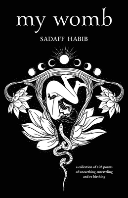My Womb, A collection of 108 poems of unearthing, unraveling and re-birthing - Sadaff Habib