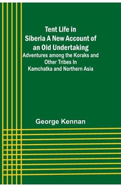 Poza produsului Tent Life in Siberia A New Account of an Old Undertaking; Adventures among the Koraks and Other Tribes In Kamchatka and Northern Asia - George Kennan