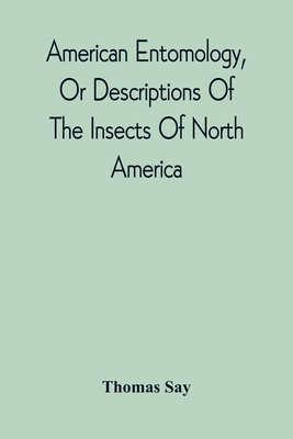 American Entomology, Or Descriptions Of The Insects Of North America: Illustrated By Coloured Figures From Original Drawings Executed From Nature - Thomas Say