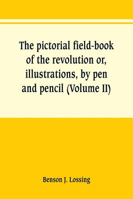 The pictorial field-book of the revolution or, illustrations, by pen and pencil, of the history, biography, scenery, relics, and traditions of the war - Benson J. Lossing