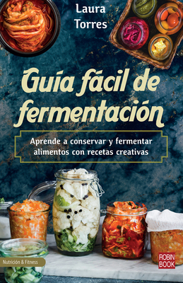 Guía Fácil de Fermentación: Aprende a Conservar Y Fermentar Alimentos Con Recetas Creativas - Laura Torres