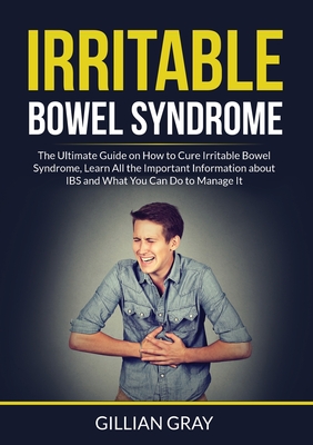 Irritable Bowel Syndrome: The Ultimate Guide on How to Cure Irritable Bowel Syndrome, Learn All the Important Information about IBS and What You - Gillian Gray