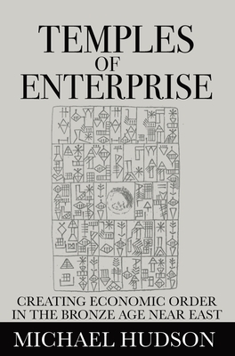 Temples of Enterprise: Creating Economic Order in the Bronze Age Near East - Michael Hudson