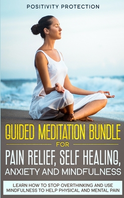 Guided Meditation Bundle for Pain Relief, Self Healing, Anxiety and Mindfulness: Learn How to Stop Overthinking and Use Mindfulness to Help Physical a - Positivity Protection