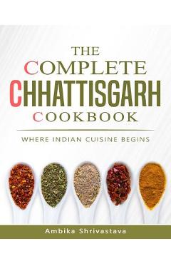 Coperta cărții 'The Complete Chhattisgarh Cookbook: Where Indian Cuisine Begins - Ambika Shrivastava'