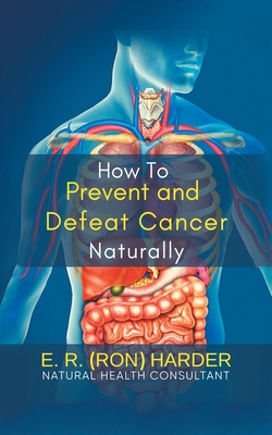 How to Prevent and Defeat Cancer Naturally - E R (ron) Harder
