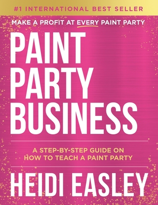 Paint Party Business: A Step by Step Guide on How to Make Money Teaching Paint Parties - Heidi Easley