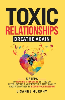 Toxic Relationships: 5 Steps to Healing & Recovery; Letting Go After Leaving A Narcissistic & Emotionally Abusive Partner to Regain Your Fr - Lisanne Murphy