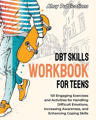 DBT Skills Workbook for Teens: 101 Engaging Exercises and Activities for Handling Difficult Emotions, Increasing Awareness, and Enhancing Coping Skil - Ahoy Publications
