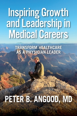 Coperta cărții 'Inspiring Growth and Leadership in Medical Careers: Transform Healthcare as a Physician Leader - Peter B. Angood'