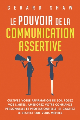 Le pouvoir de la communication assertive: Cultivez votre affirmation de soi, posez vos limites, améliorez votre confiance personnelle et professionnel - Gerard Shaw