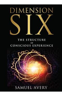 Coperta cărții 'Dimension Six: The Structure of Conscious Experience - Samuel Avery'