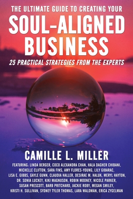 The Ultimate Guide to Creating Your Soul-Aligned Business: 25 Practical Strategies from the Experts - Camille L. Miller