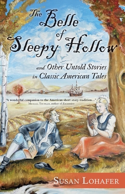 The Belle of Sleepy Hollow and Other Untold Stories in Classic American Tales - Susan Lohafer